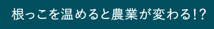 根っこを温めると農業が変わる！？