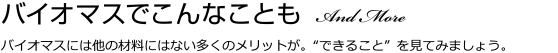 バイオマスでこんなことも And More バイオマスには他の材料にはない多くのメリットが。“できること” を見てみましょう。