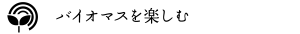 バイオマスを楽しむ