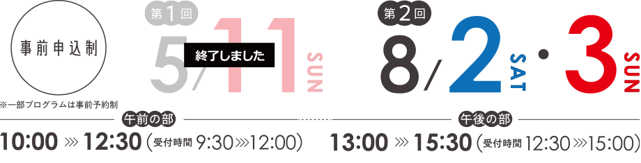 事前申込制　※一部プログラムは事前予約制　[午前の部]10:00～12:30（受付時間 9:30～12:00）[午後の部]13:00～15:30（受付時間 12:30～15:00）